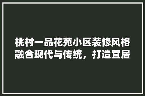 桃村一品花苑小区装修风格融合现代与传统，打造宜居生活空间