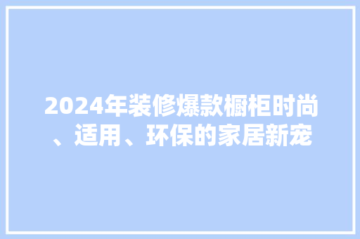 2024年装修爆款橱柜时尚、适用、环保的家居新宠