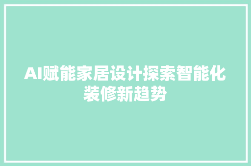 AI赋能家居设计探索智能化装修新趋势  第1张
