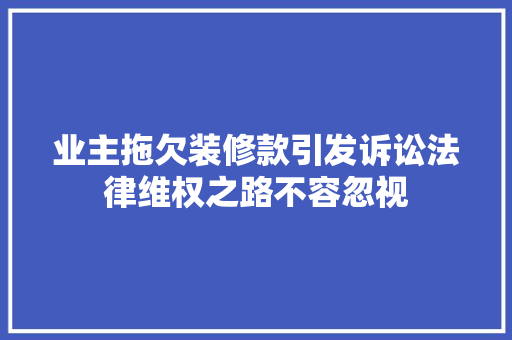 业主拖欠装修款引发诉讼法律维权之路不容忽视