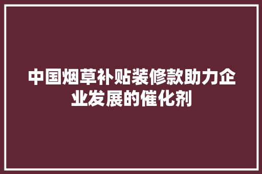 中国烟草补贴装修款助力企业发展的催化剂