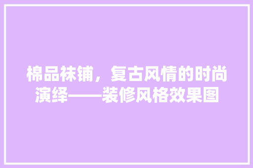 棉品袜铺，复古风情的时尚演绎——装修风格效果图