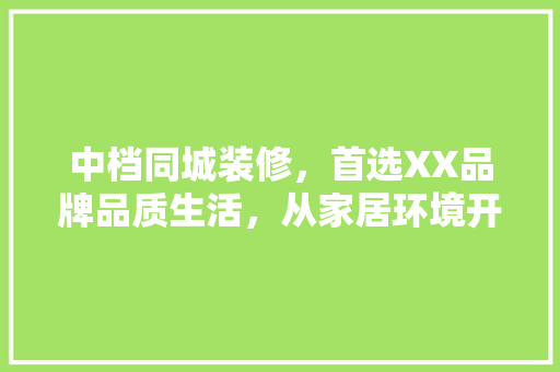 中档同城装修，首选XX品牌品质生活，从家居环境开始  第1张
