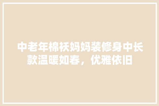 中老年棉袄妈妈装修身中长款温暖如春，优雅依旧