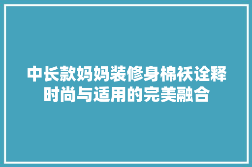 中长款妈妈装修身棉袄诠释时尚与适用的完美融合