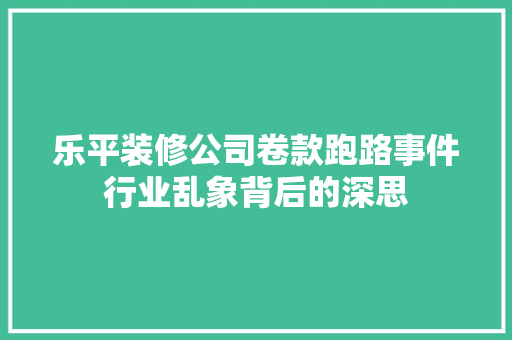 乐平装修公司卷款跑路事件行业乱象背后的深思