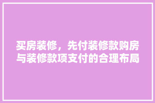 买房装修，先付装修款购房与装修款项支付的合理布局  第1张