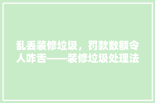 乱丢装修垃圾，罚款数额令人咋舌——装修垃圾处理法规及处罚力度