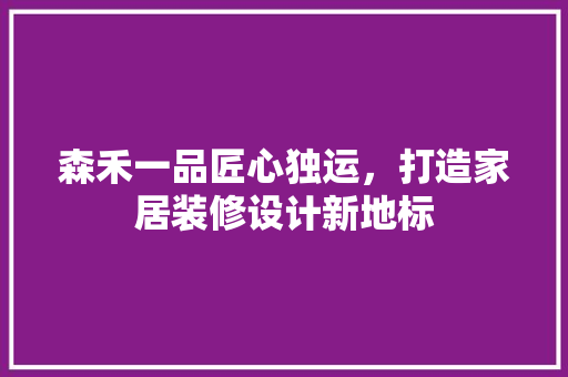 森禾一品匠心独运，打造家居装修设计新地标