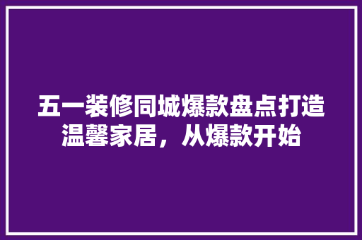 五一装修同城爆款盘点打造温馨家居，从爆款开始