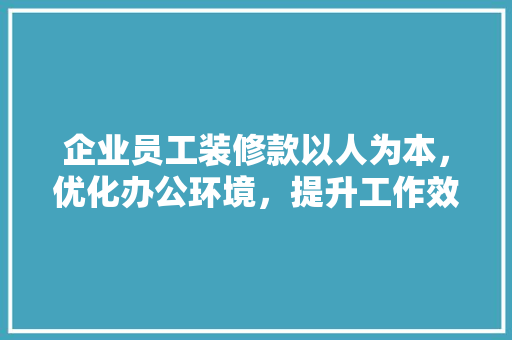 企业员工装修款以人为本，优化办公环境，提升工作效率