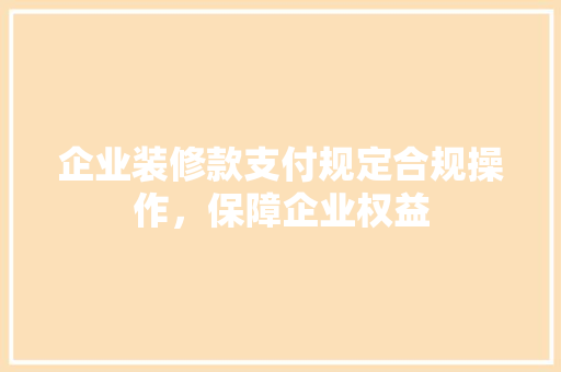 企业装修款支付规定合规操作，保障企业权益