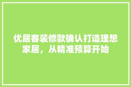 优居客装修款确认打造理想家居，从精准预算开始