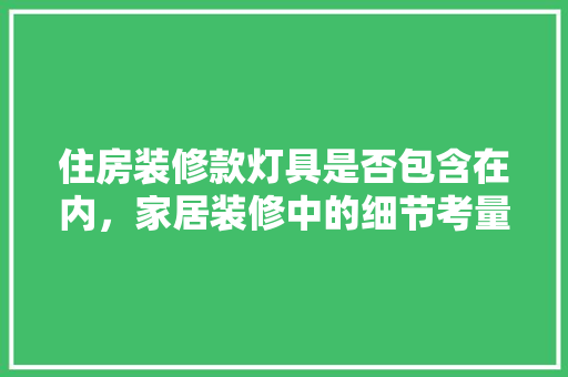 住房装修款灯具是否包含在内，家居装修中的细节考量