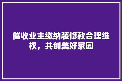 催收业主缴纳装修款合理维权，共创美好家园