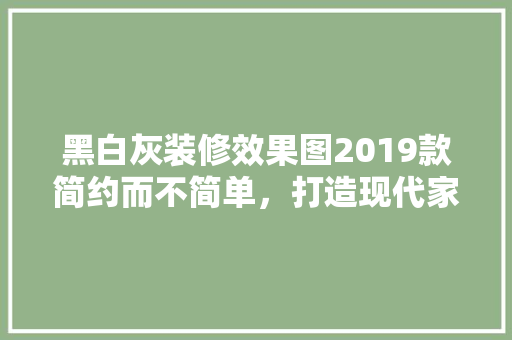 黑白灰装修效果图2019款简约而不简单，打造现代家居美学