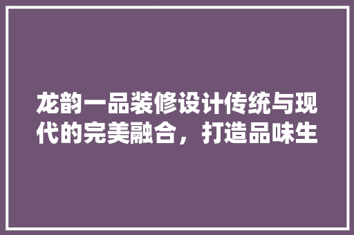 龙韵一品装修设计传统与现代的完美融合，打造品味生活空间