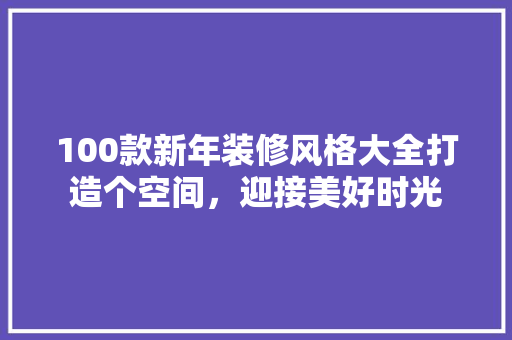 100款新年装修风格大全打造个空间，迎接美好时光