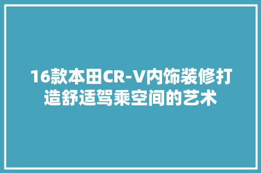 16款本田CR-V内饰装修打造舒适驾乘空间的艺术