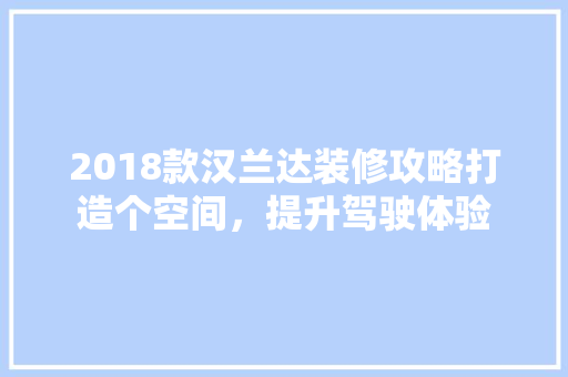 2018款汉兰达装修攻略打造个空间，提升驾驶体验