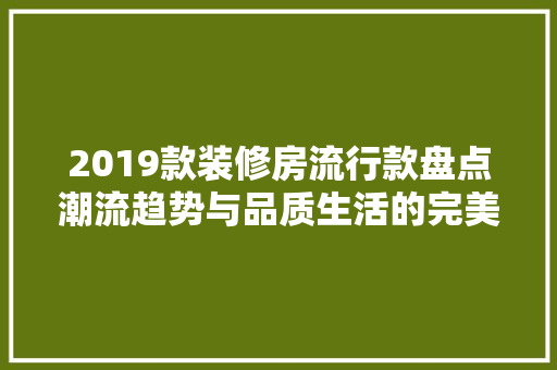 2019款装修房流行款盘点潮流趋势与品质生活的完美融合
