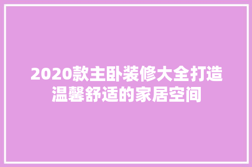 2020款主卧装修大全打造温馨舒适的家居空间  第1张