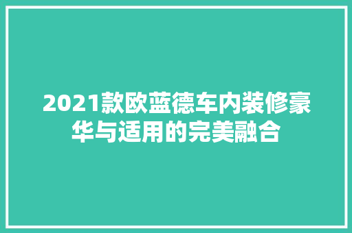 2021款欧蓝德车内装修豪华与适用的完美融合  第1张