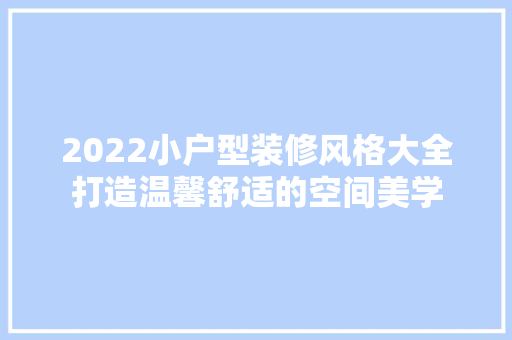 2022小户型装修风格大全打造温馨舒适的空间美学