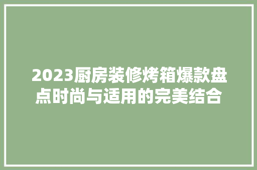 2023厨房装修烤箱爆款盘点时尚与适用的完美结合