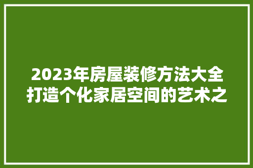 2023年房屋装修方法大全打造个化家居空间的艺术之旅