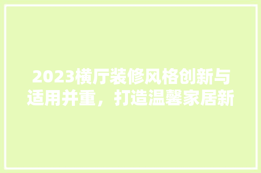 2023横厅装修风格创新与适用并重，打造温馨家居新体验