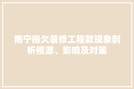 南宁拖欠装修工程款现象剖析根源、影响及对策