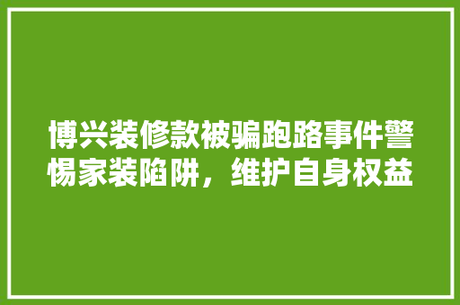 博兴装修款被骗跑路事件警惕家装陷阱，维护自身权益
