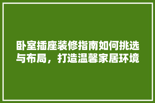 卧室插座装修指南如何挑选与布局，打造温馨家居环境