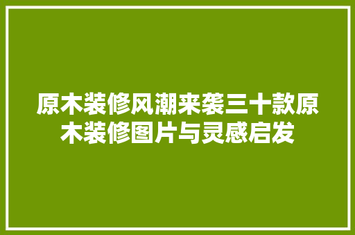 原木装修风潮来袭三十款原木装修图片与灵感启发