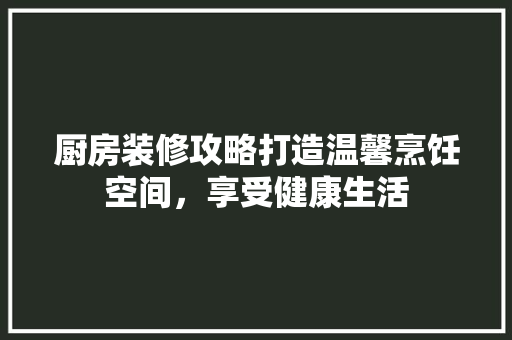 厨房装修攻略打造温馨烹饪空间，享受健康生活  第1张