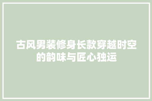 古风男装修身长款穿越时空的韵味与匠心独运