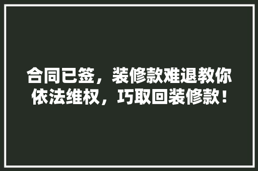 合同已签，装修款难退教你依法维权，巧取回装修款！