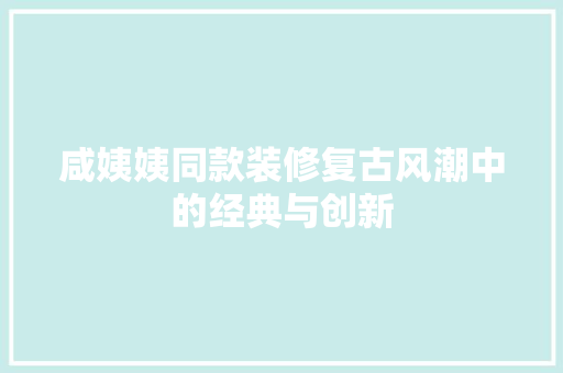 咸姨姨同款装修复古风潮中的经典与创新  第1张