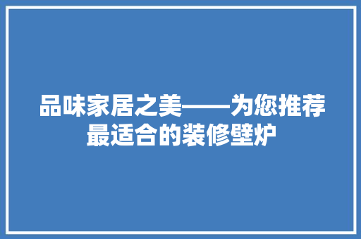 品味家居之美——为您推荐最适合的装修壁炉