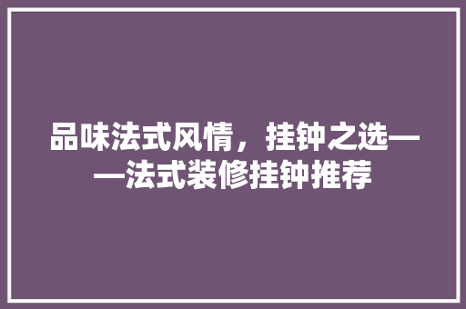 品味法式风情，挂钟之选——法式装修挂钟推荐