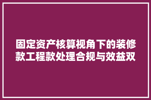 固定资产核算视角下的装修款工程款处理合规与效益双赢