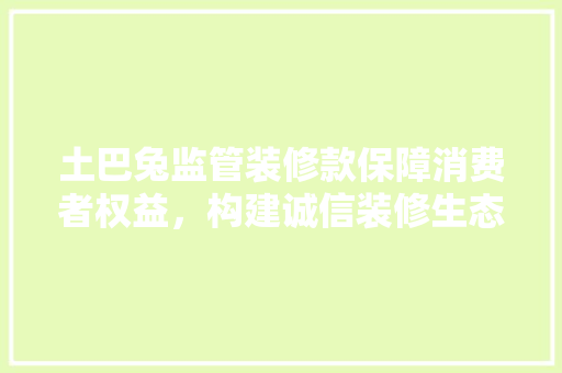 土巴兔监管装修款保障消费者权益，构建诚信装修生态