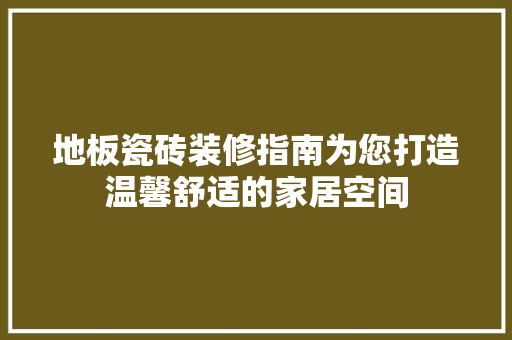 地板瓷砖装修指南为您打造温馨舒适的家居空间