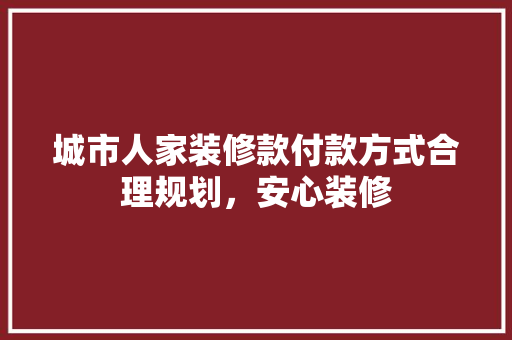 城市人家装修款付款方式合理规划，安心装修