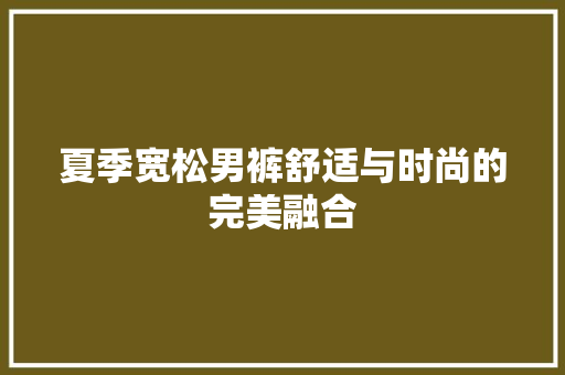 夏季宽松男裤舒适与时尚的完美融合