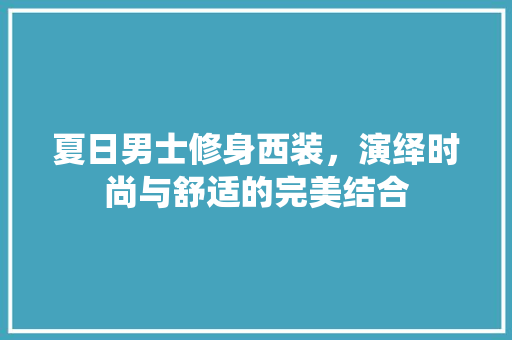 夏日男士修身西装，演绎时尚与舒适的完美结合