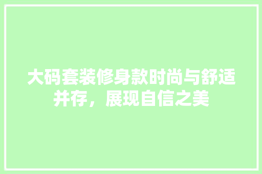 大码套装修身款时尚与舒适并存，展现自信之美