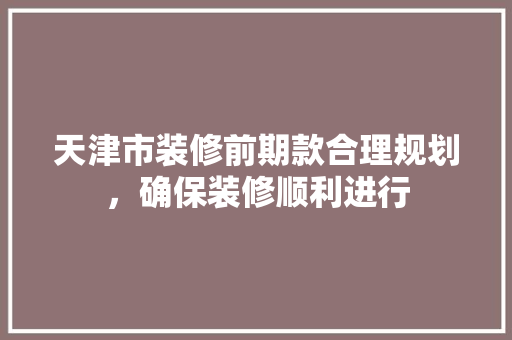 天津市装修前期款合理规划，确保装修顺利进行  第1张