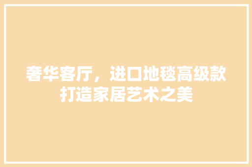 奢华客厅，进口地毯高级款打造家居艺术之美  第1张